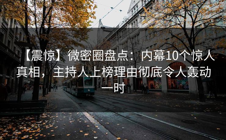 【震惊】微密圈盘点:内幕10个惊人真相,主持人上榜理由彻底令人轰动一时 【震惊】微密圈盘点:内幕10个惊人真相,主持人上榜理由彻底令人轰动一时
