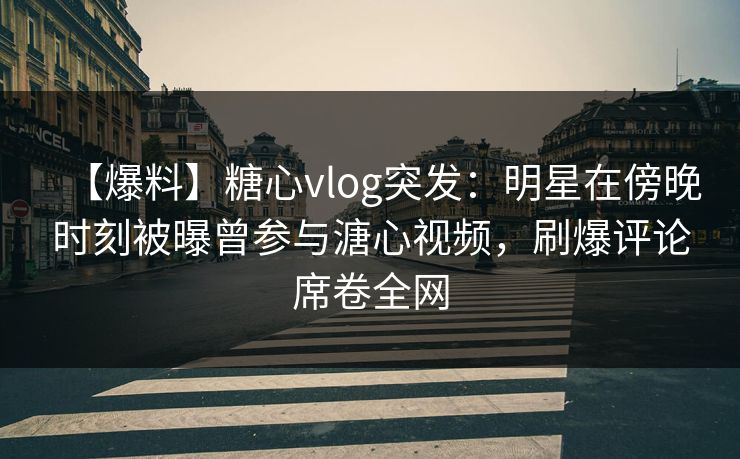 【爆料】糖心vlog突发:明星在傍晚时刻被曝曾参与溏心视频,刷爆评论席卷全网 【爆料】糖心vlog突发:明星在傍晚时刻被曝曾参与溏心视频,刷爆评论席卷全网