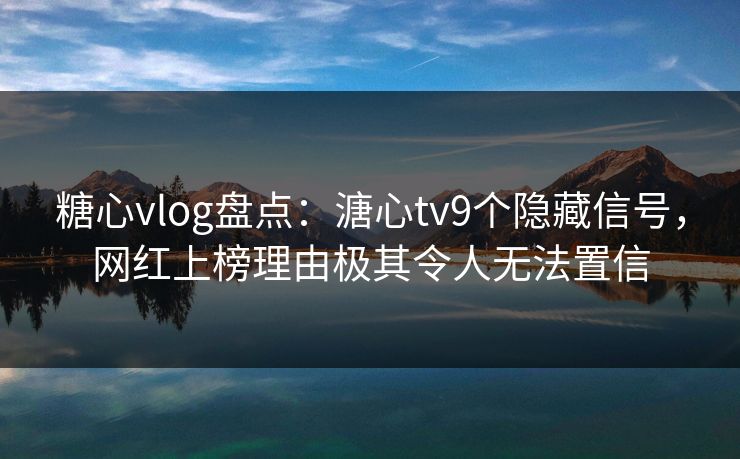 糖心vlog盘点:溏心tv9个隐藏信号,网红上榜理由极其令人无法置信 糖心vlog盘点:溏心tv9个隐藏信号,网红上榜理由极其令人无法置信