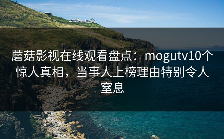 蘑菇影视在线观看盘点：mogutv10个惊人真相，当事人上榜理由特别令人窒息