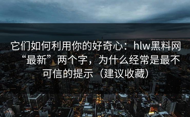 它们如何利用你的好奇心：hlw黑料网“最新”两个字，为什么经常是最不可信的提示（建议收藏）