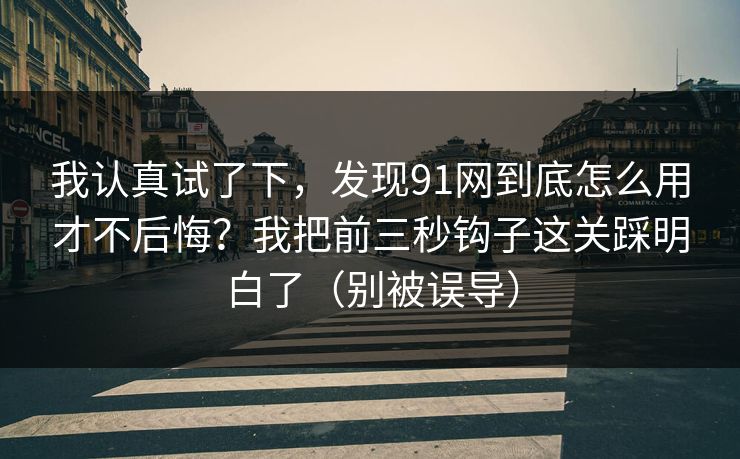 我认真试了下,发现91网到底怎么用才不后悔?我把前三秒钩子这关踩明白了(别被误导) 我认真试了下,发现91网到底怎么用才不后悔?我把前三秒钩子这关踩明白了(别被误导)