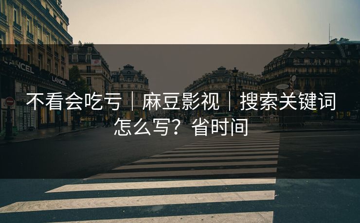 不看会吃亏｜麻豆影视｜搜索关键词怎么写？省时间