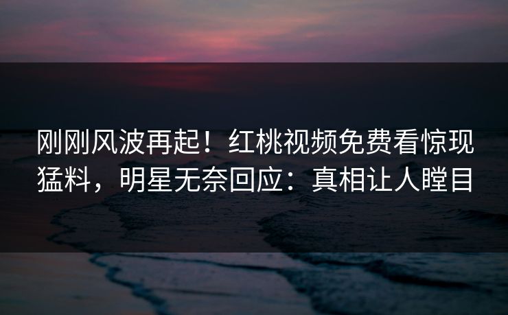 刚刚风波再起！红桃视频免费看惊现猛料，明星无奈回应：真相让人瞠目