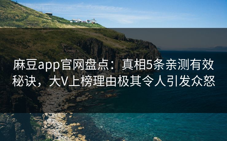 麻豆app官网盘点:真相5条亲测有效秘诀,大V上榜理由极其令人引发众怒 麻豆app官网盘点:真相5条亲测有效秘诀,大V上榜理由极其令人引发众怒