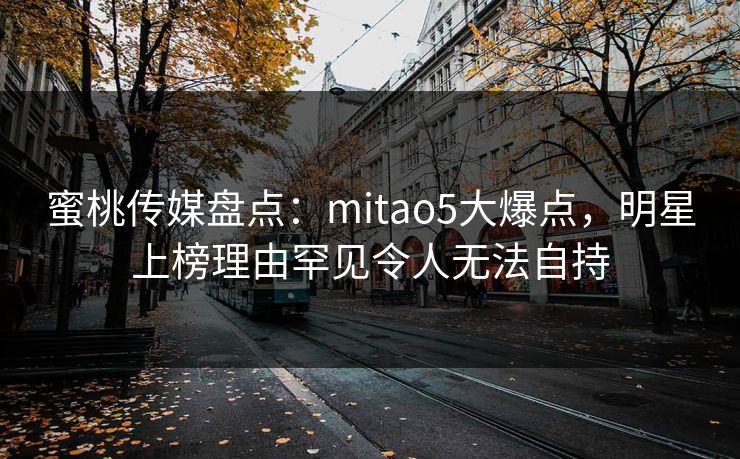 蜜桃传媒盘点:mitao5大爆点,明星上榜理由罕见令人无法自持 蜜桃传媒盘点:mitao5大爆点,明星上榜理由罕见令人无法自持