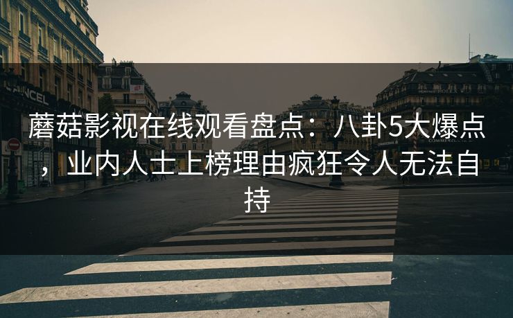 蘑菇影视在线观看盘点：八卦5大爆点，业内人士上榜理由疯狂令人无法自持