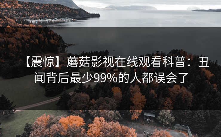 【震惊】蘑菇影视在线观看科普：丑闻背后最少99%的人都误会了