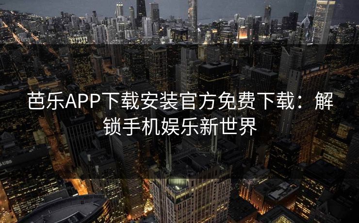 芭乐APP下载安装官方免费下载：解锁手机娱乐新世界