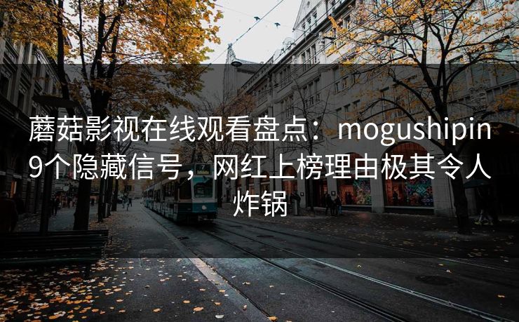 蘑菇影视在线观看盘点：mogushipin9个隐藏信号，网红上榜理由极其令人炸锅