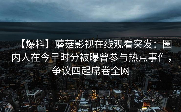 【爆料】蘑菇影视在线观看突发：圈内人在今早时分被曝曾参与热点事件，争议四起席卷全网