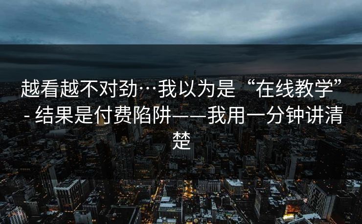 越看越不对劲…我以为是“在线教学” - 结果是付费陷阱——我用一分钟讲清楚