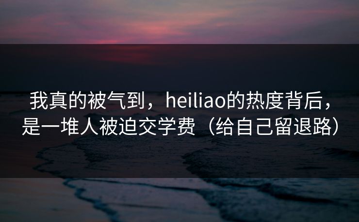 我真的被气到，heiliao的热度背后，是一堆人被迫交学费（给自己留退路）