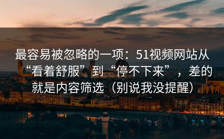 最容易被忽略的一项：51视频网站从“看着舒服”到“停不下来”，差的就是内容筛选（别说我没提醒）