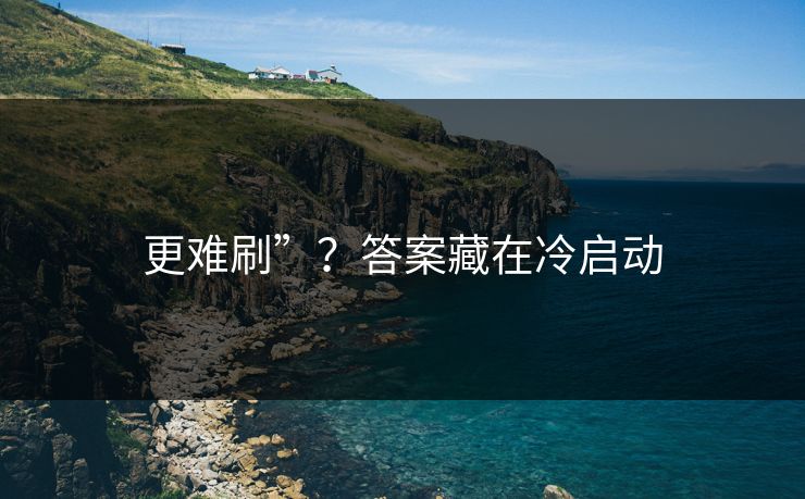 更难刷”？答案藏在冷启动